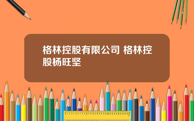 格林控股有限公司 格林控股杨旺坚